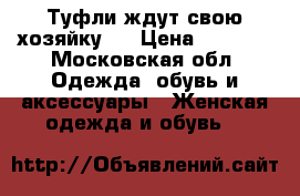 Туфли ждут свою хозяйку:) › Цена ­ 2 000 - Московская обл. Одежда, обувь и аксессуары » Женская одежда и обувь   